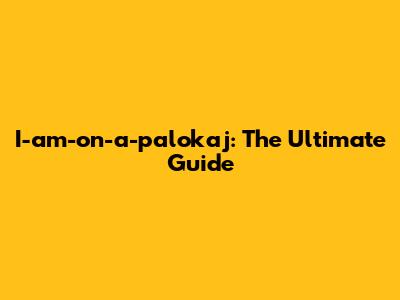 I-am-on-a-palokaj: The Ultimate Guide