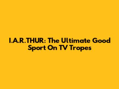 I.A.R.THUR: The Ultimate Good Sport On TV Tropes