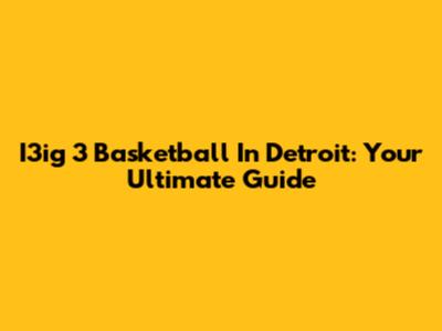 I3ig 3 Basketball In Detroit: Your Ultimate Guide