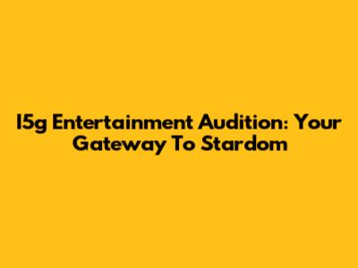 I5g Entertainment Audition: Your Gateway To Stardom