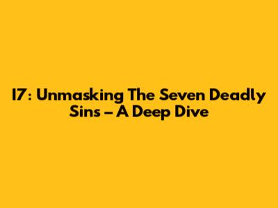 I7: Unmasking The Seven Deadly Sins – A Deep Dive