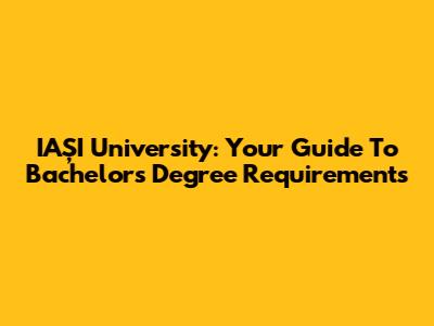 IAȘI University: Your Guide To Bachelor's Degree Requirements