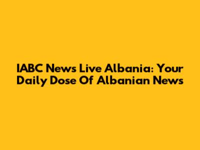 IABC News Live Albania: Your Daily Dose Of Albanian News