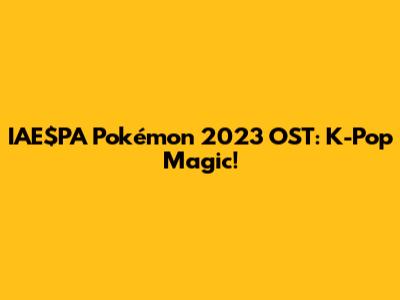 IAE$PA Pokémon 2023 OST: K-Pop Magic!