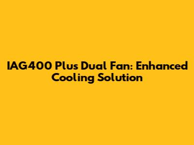 IAG400 Plus Dual Fan: Enhanced Cooling Solution