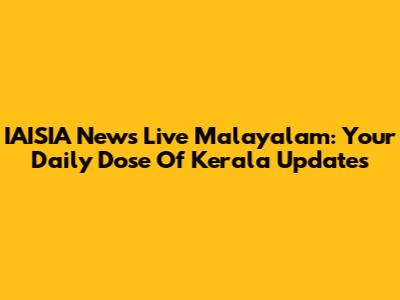 IAISIA News Live Malayalam: Your Daily Dose Of Kerala Updates