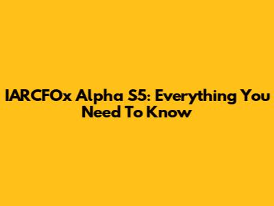 IARCFOx Alpha S5: Everything You Need To Know