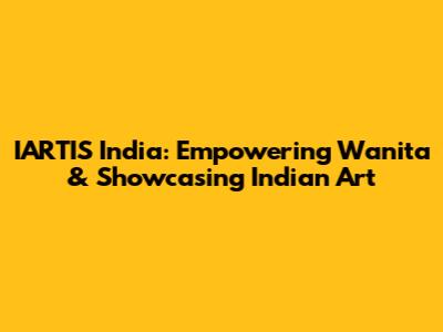 IARTIS India: Empowering Wanita & Showcasing Indian Art