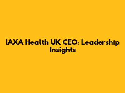 IAXA Health UK CEO: Leadership Insights