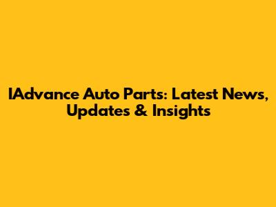 IAdvance Auto Parts: Latest News, Updates & Insights
