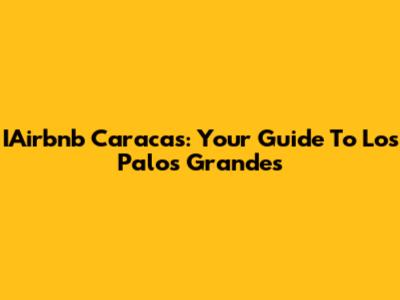 IAirbnb Caracas: Your Guide To Los Palos Grandes