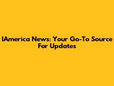IAmerica News: Your Go-To Source For Updates