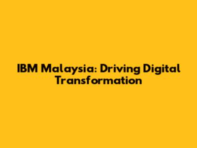 IBM Malaysia: Driving Digital Transformation