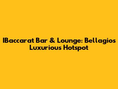 IBaccarat Bar & Lounge: Bellagio's Luxurious Hotspot