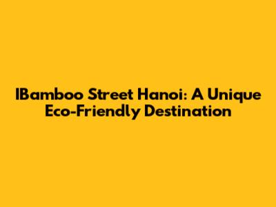 IBamboo Street Hanoi: A Unique Eco-Friendly Destination