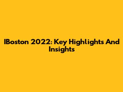 IBoston 2022: Key Highlights And Insights