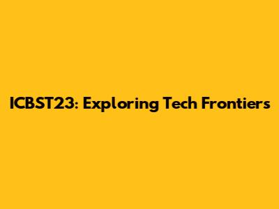 ICBST23: Exploring Tech Frontiers