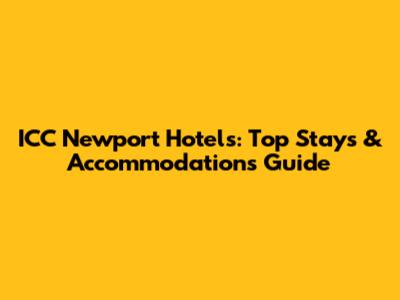 ICC Newport Hotels: Top Stays & Accommodations Guide