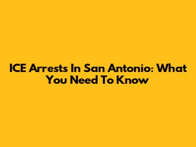 ICE Arrests In San Antonio: What You Need To Know