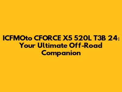 ICFMOto CFORCE X5 520L T3B 24: Your Ultimate Off-Road Companion