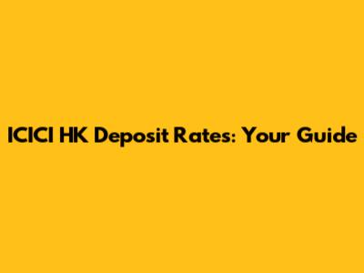 ICICI HK Deposit Rates: Your Guide