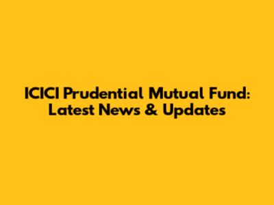 ICICI Prudential Mutual Fund: Latest News & Updates