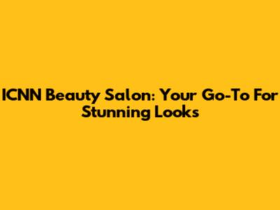 ICNN Beauty Salon: Your Go-To For Stunning Looks