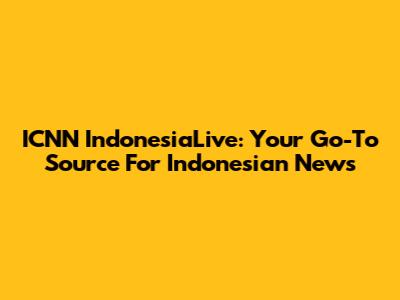 ICNN IndonesiaLive: Your Go-To Source For Indonesian News