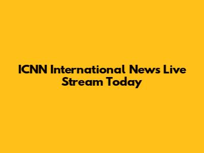 ICNN International News Live Stream Today