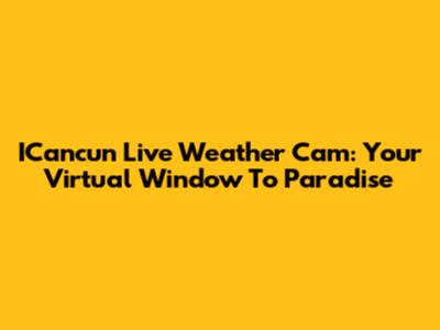ICancun Live Weather Cam: Your Virtual Window To Paradise