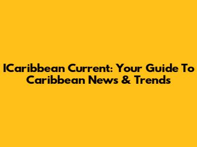 ICaribbean Current: Your Guide To Caribbean News & Trends