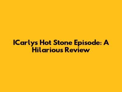 ICarly's Hot Stone Episode: A Hilarious Review