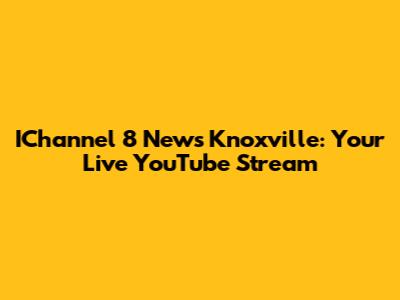 IChannel 8 News Knoxville: Your Live YouTube Stream