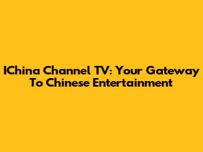 IChina Channel TV: Your Gateway To Chinese Entertainment