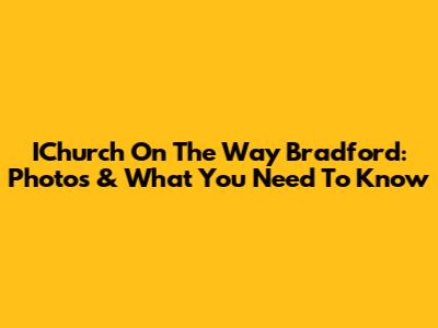 IChurch On The Way Bradford: Photos & What You Need To Know