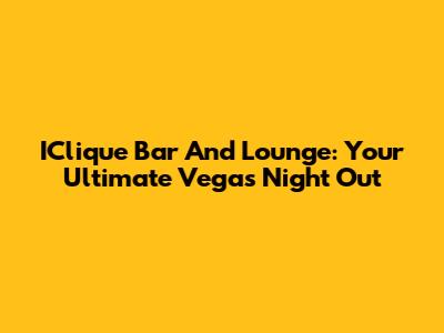 IClique Bar And Lounge: Your Ultimate Vegas Night Out