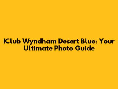 IClub Wyndham Desert Blue: Your Ultimate Photo Guide