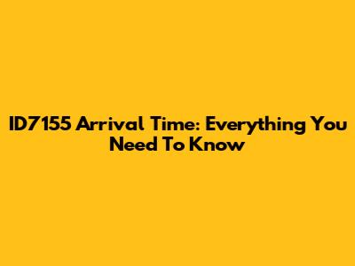 ID7155 Arrival Time: Everything You Need To Know