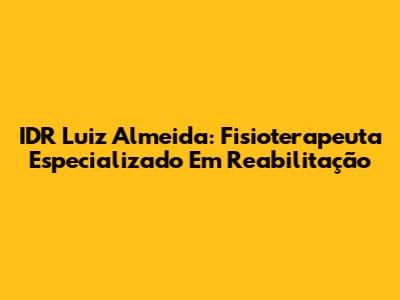 IDR Luiz Almeida: Fisioterapeuta Especializado Em Reabilitação