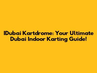 IDubai Kartdrome: Your Ultimate Dubai Indoor Karting Guide!