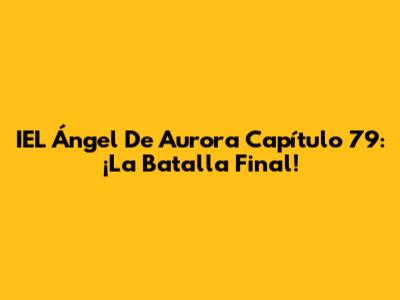 IEL Ángel De Aurora Capítulo 79: ¡La Batalla Final!