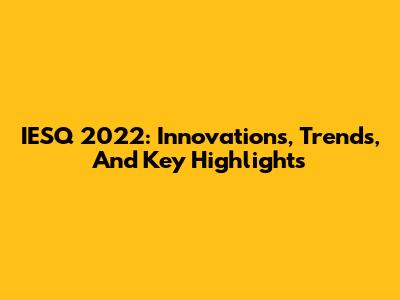 IESQ 2022: Innovations, Trends, And Key Highlights