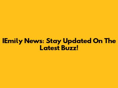 IEmily News: Stay Updated On The Latest Buzz!