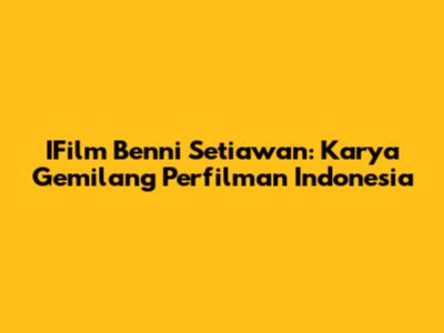IFilm Benni Setiawan: Karya Gemilang Perfilman Indonesia