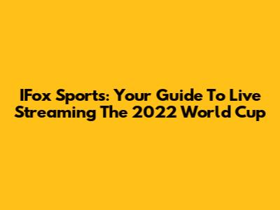 IFox Sports: Your Guide To Live Streaming The 2022 World Cup