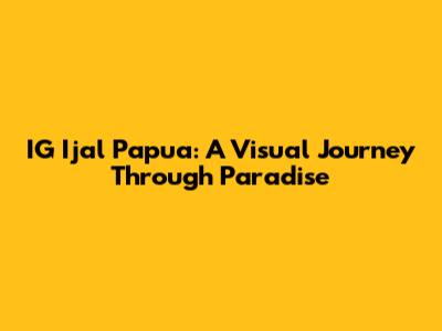 IG Ijal Papua: A Visual Journey Through Paradise