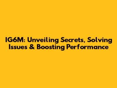 IG6M: Unveiling Secrets, Solving Issues & Boosting Performance