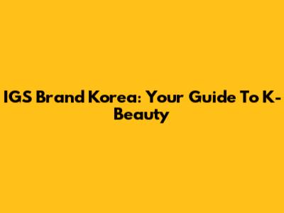 IGS Brand Korea: Your Guide To K-Beauty