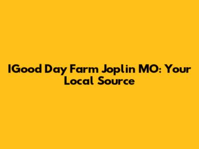 IGood Day Farm Joplin MO: Your Local Source
