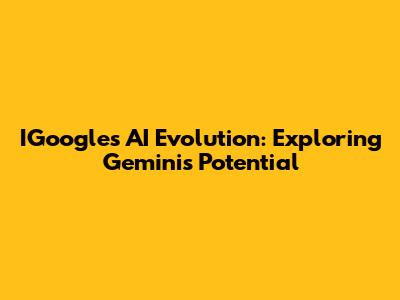 IGoogle's AI Evolution: Exploring Gemini's Potential